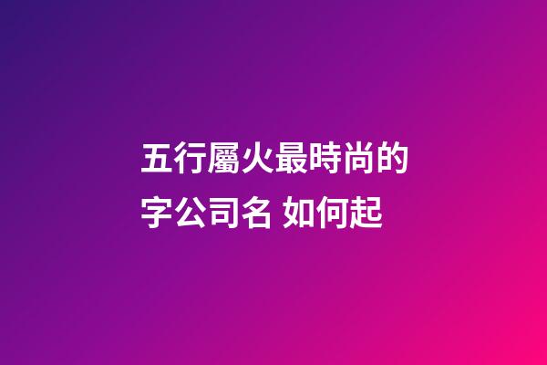 五行屬火最時尚的字公司名 如何起-第1張-公司起名-玄機派